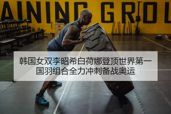 韩国女双李昭希白荷娜登顶世界第一 国羽组合全力冲刺备战奥运