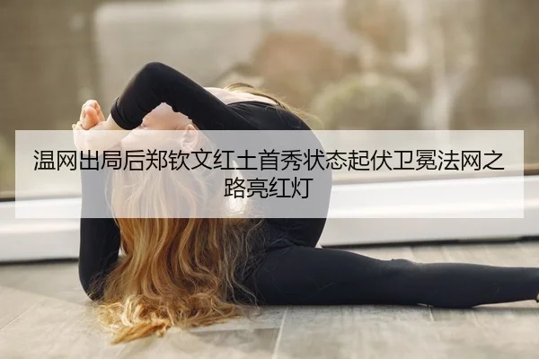 温网出局后郑钦文红土首秀状态起伏卫冕法网之路亮红灯